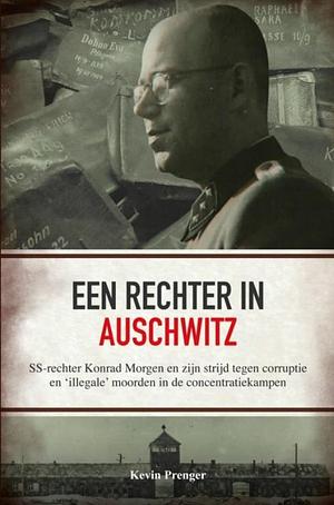 Een rechter in Auschwitz: SS-rechter Konrad Morgen en zijn strijd tegen corruptie en 'illegale' moorden in de concentratiekampen by Kevin Prenger