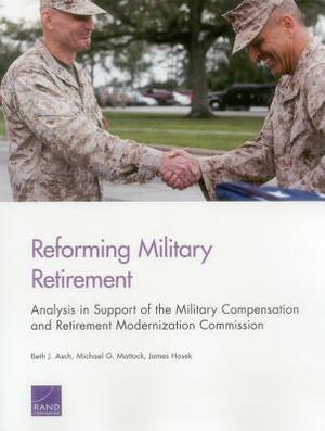 Reforming Military Retirement: Analysis in Support of the Military Compensation and Retirement Modernization Commission by James Hosek, Michael G. Mattock, Beth J. Asch