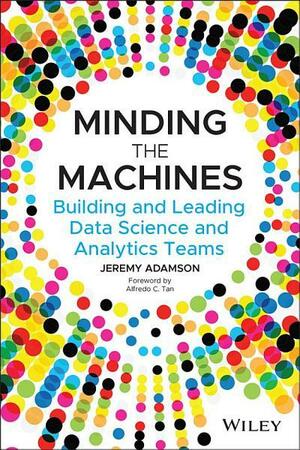 Minding the Machines: Building and Leading Data Science and Analytics Teams by Jeremy Adamson