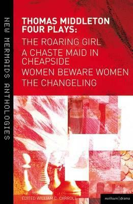 Thomas Middleton: Four Plays: Women Beware Women, the Changeling, the Roaring Girl and a Chaste Maid in Cheapside by Thomas Middleton