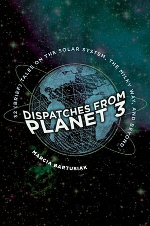 Dispatches from Planet 3: Thirty-Two (Brief) Tales on the Solar System, the Milky Way, and Beyond by Marcia Bartusiak