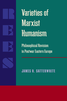 Varieties of Marxist Humanism: Philosophical Revision in Postwar Eastern Europe by James H. Satterwhite