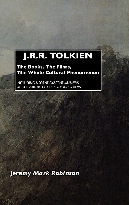 J.R.R. Tolkien: The Books, the Films, the Whole Cultural Phenomenon: Including a Scene-By-Scene Analysis of the 2001-2003 Lord of the by Jeremy Mark Robinson