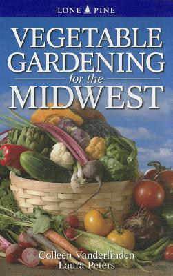 Vegetable Gardening for the Midwest by Colleen Vanderlinden, Laura Peters