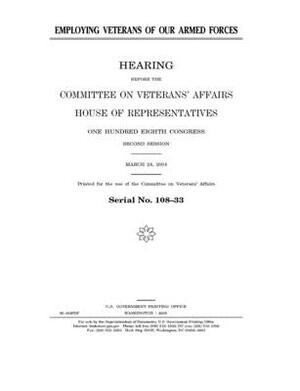 Employing veterans of our Armed Forces by Committee On Veterans (house), United St Congress, United States House of Representatives