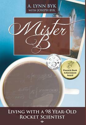 Mister B: Living with a 98-Year-Old Rocket Scientist by A. Lynn Byk