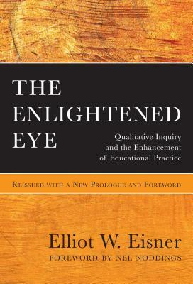The Enlightened Eye: Qualitative Inquiry and the Enhancement of Educational Practice, Reissued with a New Prologue and Foreword by Elliot W. Eisner