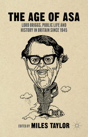 The Age of Asa: Lord Briggs, Public Life and History in Britain since 1945 by Miles Taylor