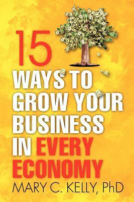 15 Ways to Grow Your Business in Every Economy by Mary C. Kelly