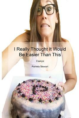 I Really Thought It Would Be Easier Than This: Essays by Pamela Stewart