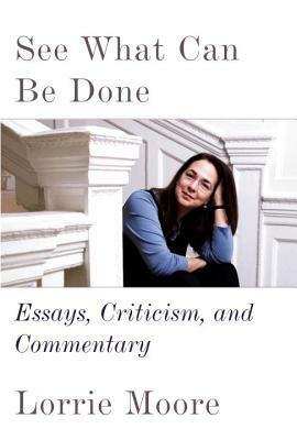 See What Can Be Done: Essays, Criticism, and Commentary by Lorrie Moore