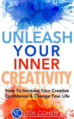 Unleash Your Inner Creativity: How To Increase Your Creative Confidence & Change Your Life by Seth Cohen