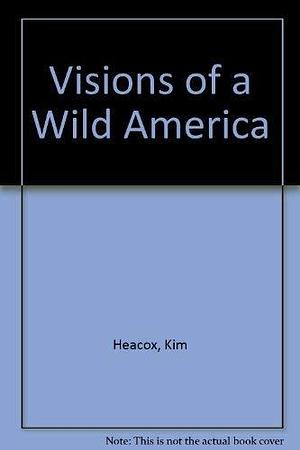 Visions of a Wild America: Pioneers of Preservation by Kim Heacox