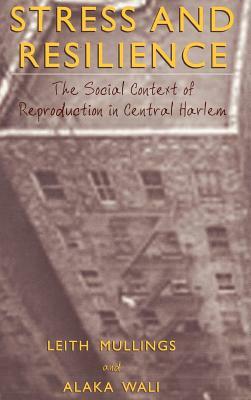 Stress and Resilience: The Social Context of Reproduction in Central Harlem by Leith Mullings, Alaka Wali