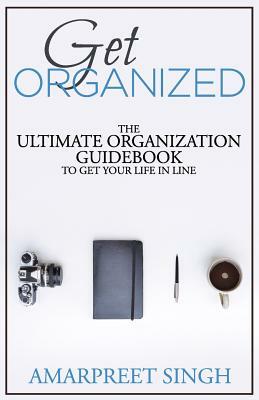 Get Organized: The ultimate organization guidebook to get your life in line by Amarpreet Singh