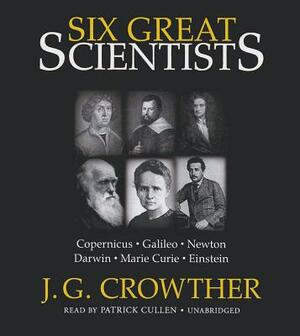 Six Great Scientists: Copernicus, Galileo, Newton, Darwin, Marie Curie, Einstein by J. G. Crowther