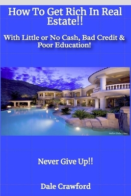 How To Get Rich In Real Estate!!: With Little or No Cash, Bad Credit & Poor Education! by Dale Crawford