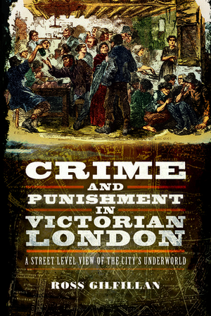 Crime and Punishment in Victorian London: A Street-Level View of the City's Underworld by Ross Gilfillan