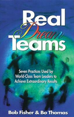 Real Dream Teams: Seven Practices Used by World-Class Team Leaders to Achieve Extraordinary Results by Robert Fisher, Bo Thomas