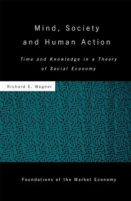 Mind, Society, and Human Action: Time and Knowledge in a Theory of Social Economy by Richard E. Wagner
