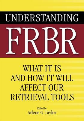 Understanding FRBR: What It Is and How It Will Affect Our Retrieval Tools by Arlene G. Taylor