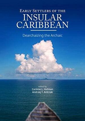 Early Settlers of the Insular Caribbean: Dearchaizing the Archaic by Andrzej T. Antczak, Corinne L. Hofman
