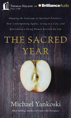 The Sacred Year: Mapping the Soulscape of Spiritual Practice--How Contemplating Apples, Living in a Cave and Befriending a Dying Woman by Michael Yankoski