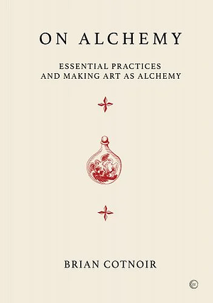 On Alchemy: Essential Practices and Making Art as Alchemy by Brian Cotnoir