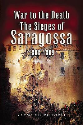 War to the Death: The Sieges of Saragossa 1808-1809 by Raymond Rudorff