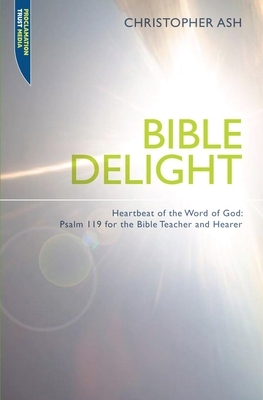Bible Delight: Heartbeat of the Word of God: Psalm 119 for the Bible Teacher and Hearer by Christopher Ash