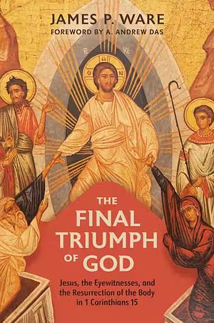 The Final Triumph of God: Jesus, the Eyewitnesses, and the Resurrection of the Body in 1 Corinthians 15 by James P. Ware