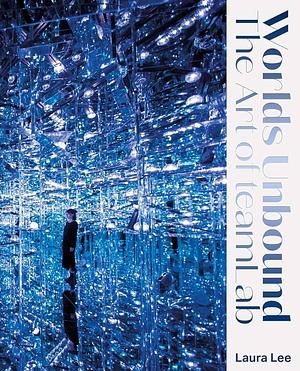 Worlds Unbound: The Art of TeamLab by Laura Lee