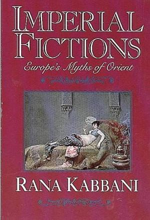 Imperial Fictions: Europes Myths of Orient by Rana Kabbani, Rana Kabbani