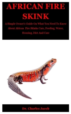 African Fire Skink: A Simple Owner's Guide On What You Need To Know About African Fire Skinks Care, Feeding, Water, Housing, Diet And Care by Charles Jacob