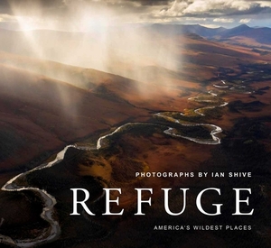 Refuge: America's Wildest Places Explore the National Wildlife Refuge System Including Kodiak, Palmyra Atoll, Rocky Mountains, by Ian Shive