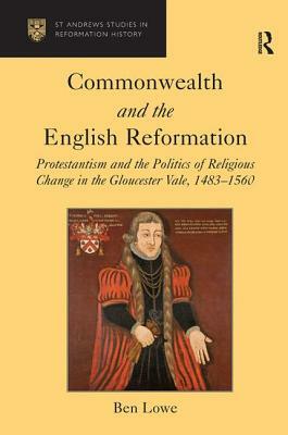 Commonwealth and the English Reformation: Protestantism and the Politics of Religious Change in the Gloucester Vale, 1483-1560 by Ben Lowe