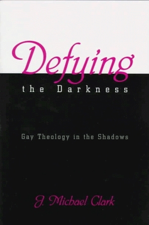 Defying the Darkness: Gay Theology in the Shadows by J. Michael Clark
