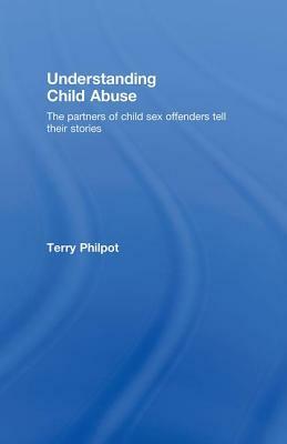 Understanding Child Abuse: The Partners of Child Sex Offenders Tell Their Stories by Terry Philpot