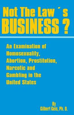 Not the Law's Business?: An Examination of Homosexuality, Abortion, Prostitution, Narcotics and Gambling in the United States by Gilbert Geis