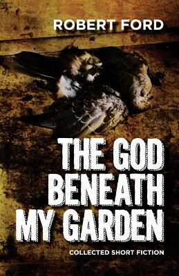 The God Beneath My Garden: Collected Short Fiction of Robert Ford by Robert Ford