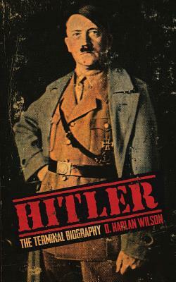 Hitler: The Terminal Biography by D. Harlan Wilson