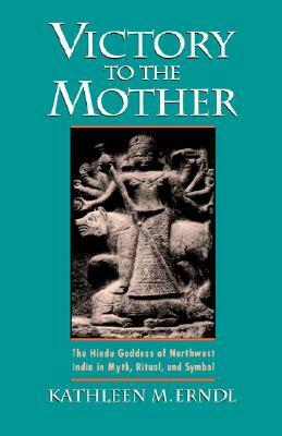 Victory to the Mother: The Hindu Goddess of Northwest India in Myth, Ritual, and Symbol by Kathleen M. Erndl