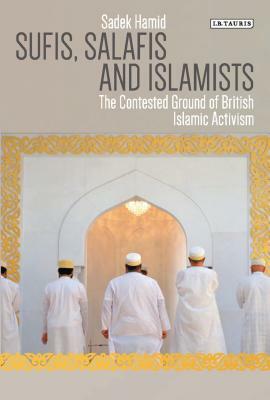 Sufis, Salafis and Islamists: The Contested Ground of British Islamic Activism by Sadek Hamid