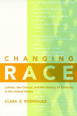 Changing Race: Latinos, the Census, and the History of Ethnicity in the United States by Clara E. Rodriguez