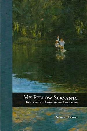 My Fellow Servants: Essays on the History of the Priesthood by William G. Hartley