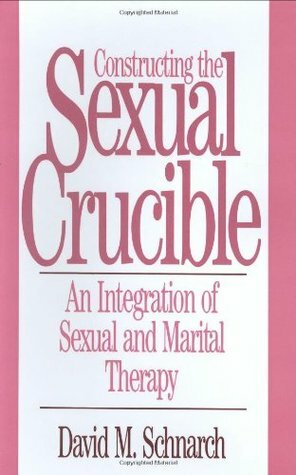 Constructing the Sexual Crucible: An Integration of Sexual and Marital Therapy by David Schnarch