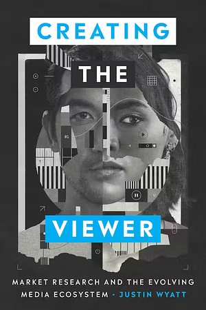 Creating the Viewer: Market Research and the Evolving Media Ecosystem by Justin Wyatt