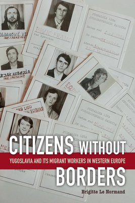 Citizens Without Borders: Yugoslavia and Its Migrant Workers in Western Europe by Brigitte Le Normand