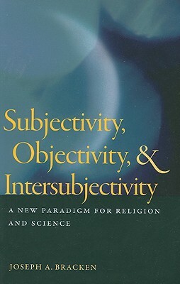 Subjectivity, Objectivity, & Intersubjectivity: A New Paradigm for Religion and Science by Joseph A. Bracken