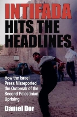 Intifada Hits the Headlines: How the Israeli Press Misreported the Outbreak of the Second Palestinian Uprising by Daniel Dor